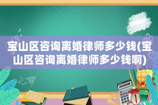 寶山區咨詢離婚律師多少錢(寶山區咨詢離婚律師多少錢啊)