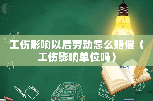 工傷影響以后勞動怎么賠償（工傷影響單位嗎）