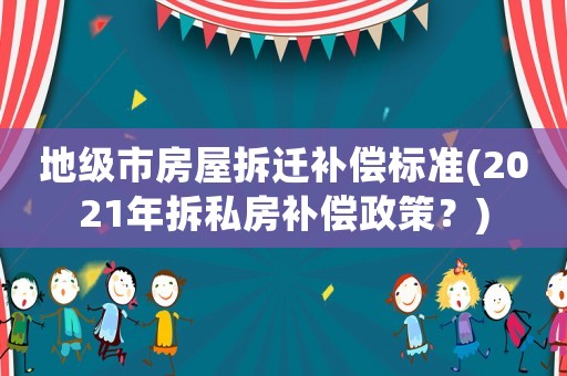 地級市房屋拆遷補償標準(2021年拆私房補償政策？)