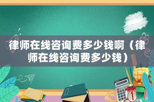 律師在線咨詢費多少錢啊（律師在線咨詢費多少錢）