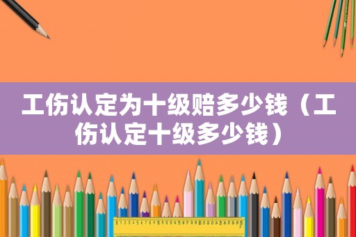 工傷認定為十級賠多少錢（工傷認定十級多少錢）