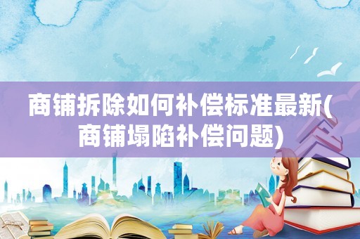 商鋪拆除如何補償標準最新(商鋪塌陷補償問題)