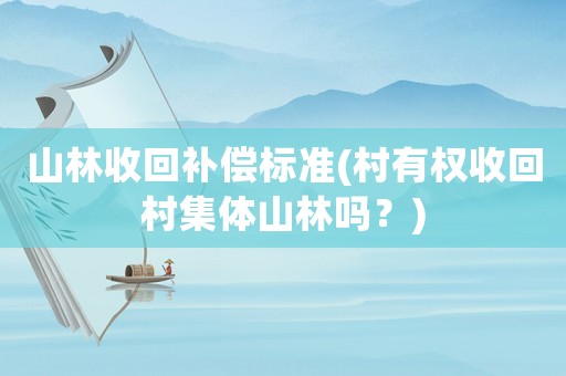 山林收回補償標準(村有權收回村集體山林嗎？)