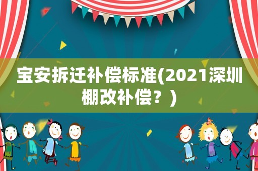 寶安拆遷補償標準(2021深圳棚改補償？)