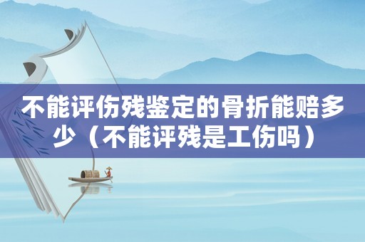 不能評傷殘鑒定的骨折能賠多少（不能評殘是工傷嗎）