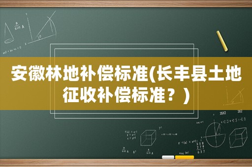 安徽林地補償標準(長豐縣土地征收補償標準？)