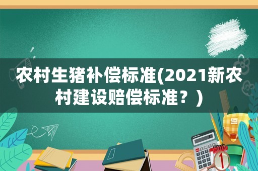 農村生豬補償標準(2021新農村建設賠償標準？)