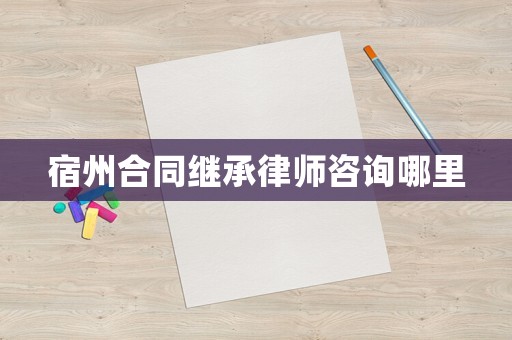 宿州合同繼承律師咨詢哪里