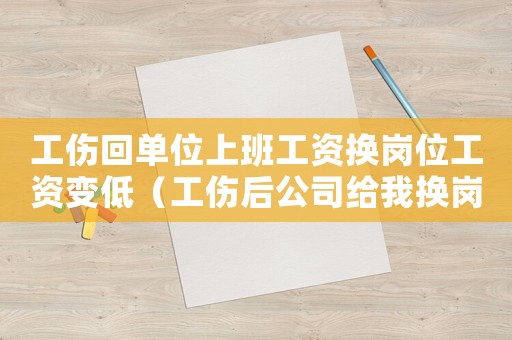 工傷回單位上班工資換崗位工資變低（工傷后公司給我換崗降薪怎么辦）