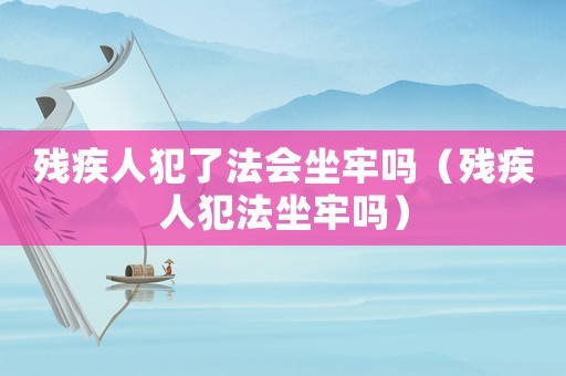 殘疾人犯了法會(huì)坐牢嗎（殘疾人犯法坐牢嗎）