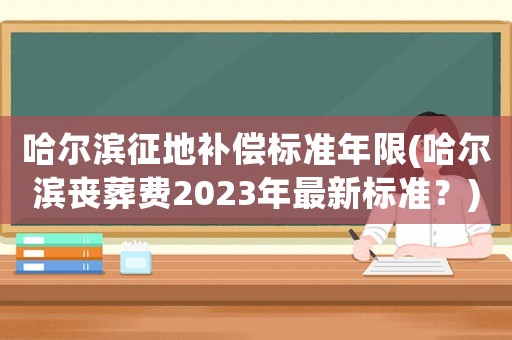 哈爾濱征地補償標準年限(哈爾濱喪葬費2023年最新標準？)