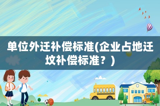 單位外遷補償標準(企業占地遷墳補償標準？)