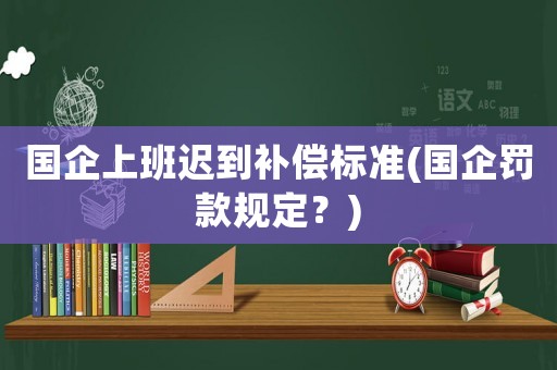 國企上班遲到補償標準(國企罰款規(guī)定？)