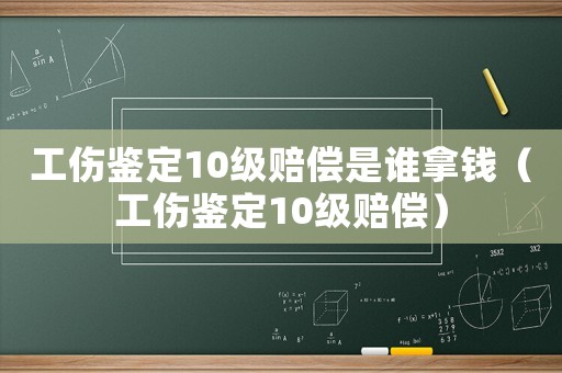 工傷鑒定10級賠償是誰拿錢（工傷鑒定10級賠償）