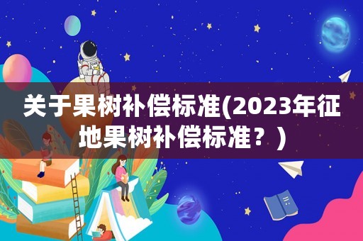 關(guān)于果樹補(bǔ)償標(biāo)準(zhǔn)(2023年征地果樹補(bǔ)償標(biāo)準(zhǔn)？)