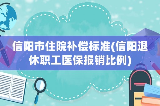 信陽市住院補(bǔ)償標(biāo)準(zhǔn)(信陽退休職工醫(yī)保報(bào)銷比例)