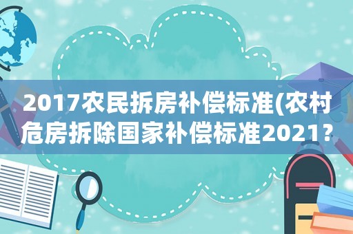 2017農民拆房補償標準(農村危房拆除國家補償標準2021？)