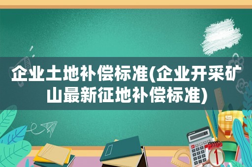 企業土地補償標準(企業開采礦山最新征地補償標準)