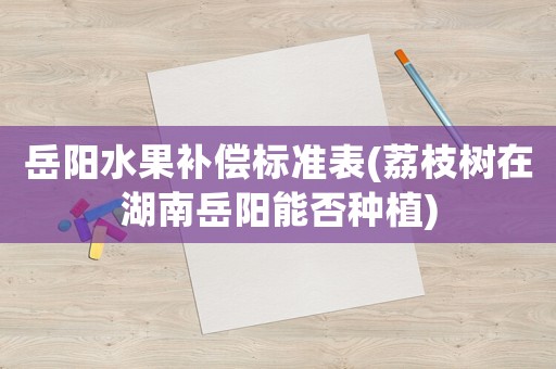 岳陽(yáng)水果補(bǔ)償標(biāo)準(zhǔn)表(荔枝樹(shù)在湖南岳陽(yáng)能否種植)
