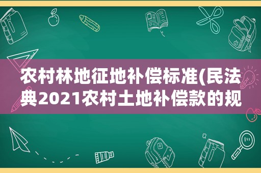 農村林地征地補償標準(民法典2021農村土地補償款的規定)