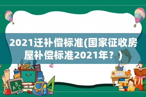 2021遷補償標準(國家征收房屋補償標準2021年？)