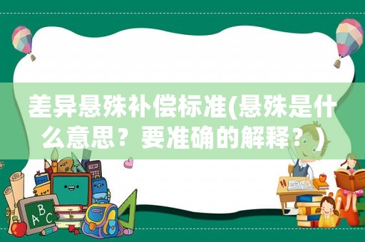 差異懸殊補(bǔ)償標(biāo)準(zhǔn)(懸殊是什么意思？要準(zhǔn)確的解釋？)