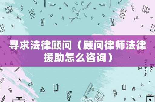 尋求法律顧問（顧問律師法律援助怎么咨詢）
