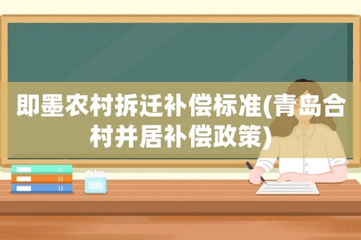 即墨農村拆遷補償標準(青島合村并居補償政策)