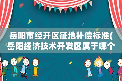 岳陽市經開區征地補償標準(岳陽經濟技術開發區屬于哪個縣區)