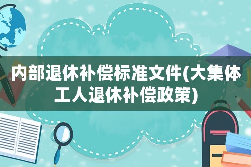 內部退休補償標準文件(大集體工人退休補償政策)