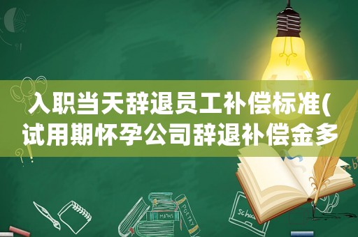入職當天辭退員工補償標準(試用期懷孕公司辭退補償金多少？)
