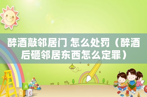 醉酒敲鄰居門 怎么處罰（醉酒后砸鄰居?xùn)|西怎么定罪）
