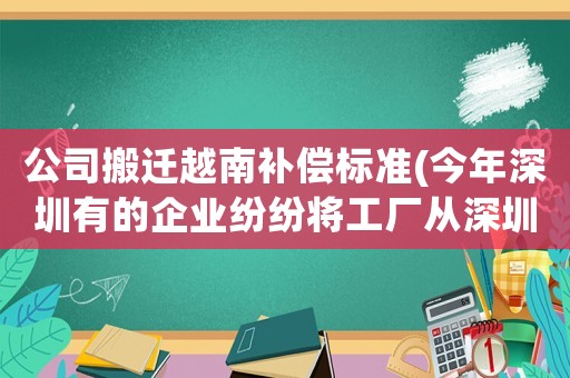 公司搬遷越南補償標準(今年深圳有的企業紛紛將工廠從深圳遷往越南、菲律賓，是趨勢嗎？)