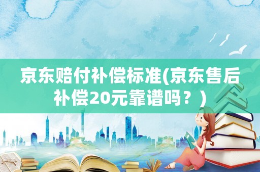 京東賠付補償標準(京東售后補償20元靠譜嗎？)