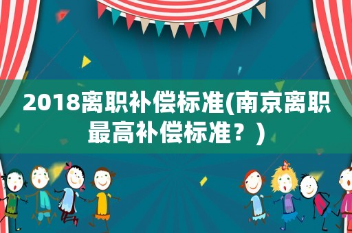 2018離職補(bǔ)償標(biāo)準(zhǔn)(南京離職最高補(bǔ)償標(biāo)準(zhǔn)？)