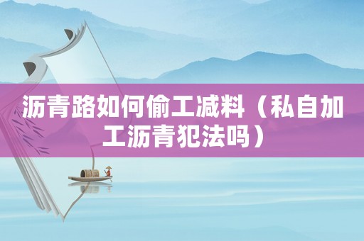 瀝青路如何偷工減料（私自加工瀝青犯法嗎）