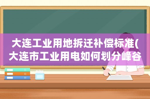 大連工業用地拆遷補償標準(大連市工業用電如何劃分峰谷平時段？)
