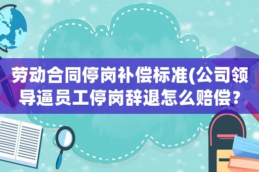 勞動合同停崗補償標準(公司領導逼員工停崗辭退怎么賠償？)