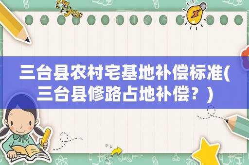 三臺(tái)縣農(nóng)村宅基地補(bǔ)償標(biāo)準(zhǔn)(三臺(tái)縣修路占地補(bǔ)償？)