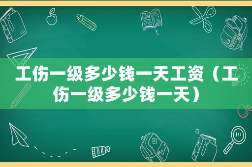 工傷一級多少錢一天工資（工傷一級多少錢一天）