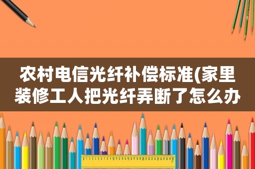 農村電信光纖補償標準(家里裝修工人把光纖弄斷了怎么辦？)