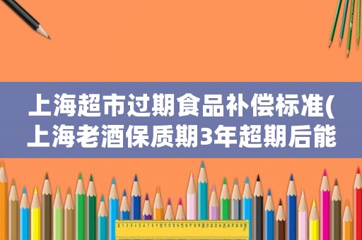 上海超市過期食品補償標準(上海老酒保質期3年超期后能喝嗎)