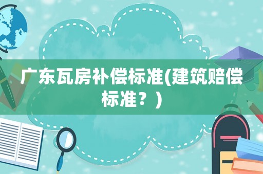 廣東瓦房補償標準(建筑賠償標準？)