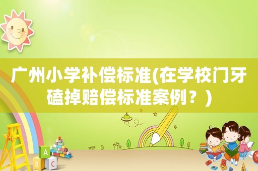 廣州小學補償標準(在學校門牙磕掉賠償標準案例？)