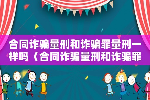 合同詐騙量刑和詐騙罪量刑一樣嗎（合同詐騙量刑和詐騙罪量刑）