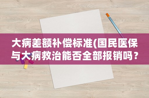 大病差額補(bǔ)償標(biāo)準(zhǔn)(國(guó)民醫(yī)保與大病救治能否全部報(bào)銷嗎？)