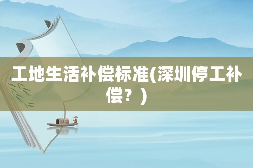 工地生活補(bǔ)償標(biāo)準(zhǔn)(深圳停工補(bǔ)償？)