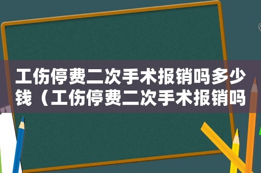 工傷停費二次手術報銷嗎多少錢（工傷停費二次手術報銷嗎）