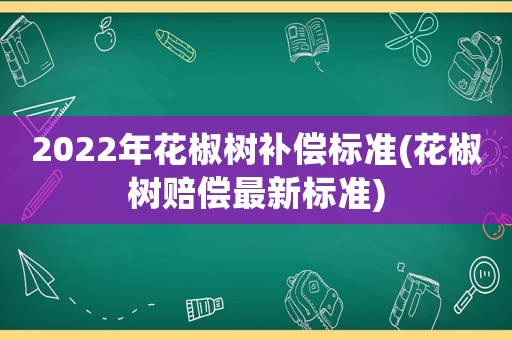 2022年花椒樹補償標準(花椒樹賠償最新標準)