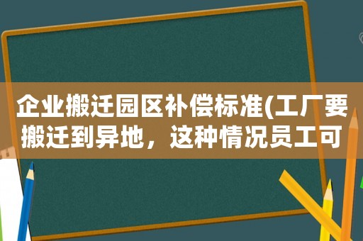 企業搬遷園區補償標準(工廠要搬遷到異地，這種情況員工可以獲得哪些賠償？)